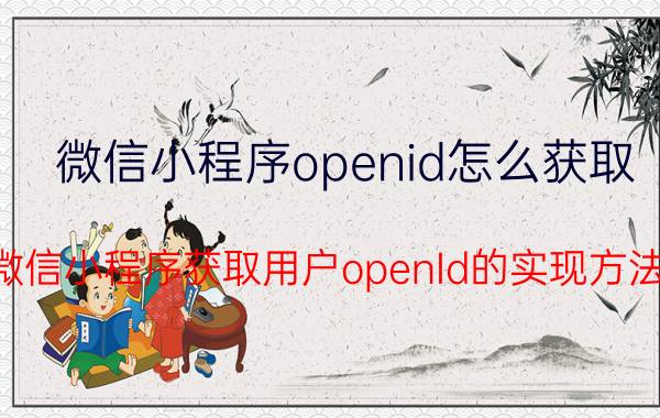 微信小程序openid怎么获取 微信小程序获取用户openId的实现方法？